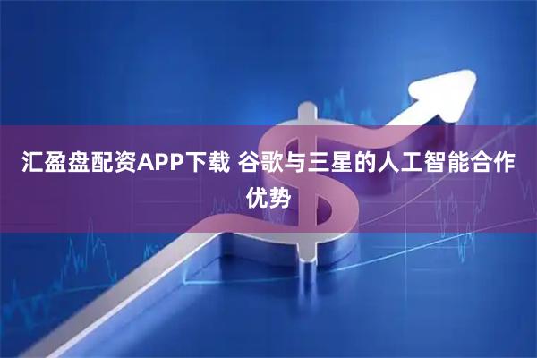 汇盈盘配资APP下载 谷歌与三星的人工智能合作优势