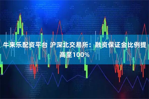 牛来乐配资平台 沪深北交易所：融资保证金比例提高至100%