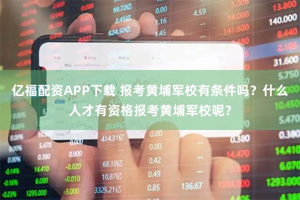 亿福配资APP下载 报考黄埔军校有条件吗？什么人才有资格报考黄埔军校呢？