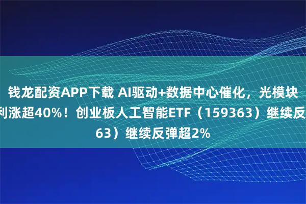 钱龙配资APP下载 AI驱动+数据中心催化，光模块龙头净利涨超40%！创业板人工智能ETF（159363）继续反弹超2%
