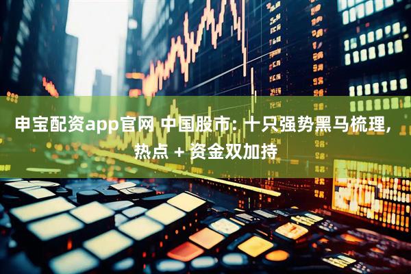 申宝配资app官网 中国股市: 十只强势黑马梳理, 热点 + 资金双加持