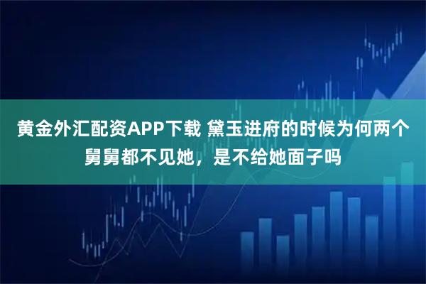黄金外汇配资APP下载 黛玉进府的时候为何两个舅舅都不见她，是不给她面子吗