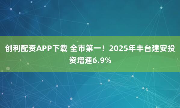 创利配资APP下载 全市第一！2025年丰台建安投资增速6.9%