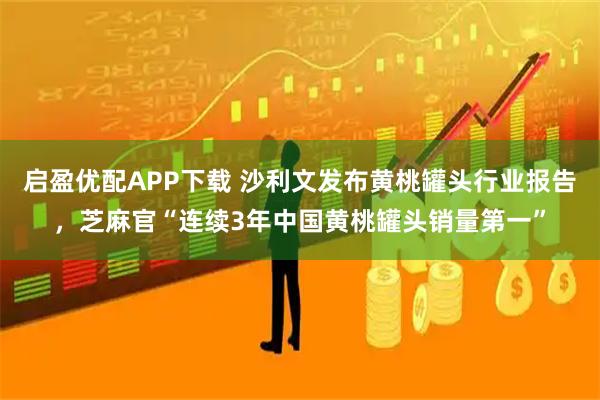 启盈优配APP下载 沙利文发布黄桃罐头行业报告，芝麻官“连续3年中国黄桃罐头销量第一”