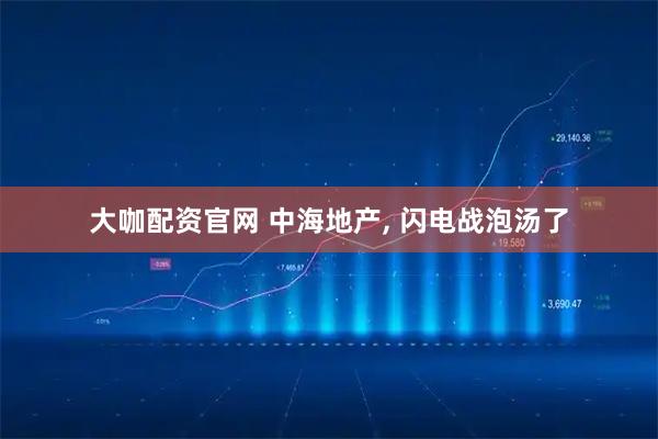 大咖配资官网 中海地产, 闪电战泡汤了