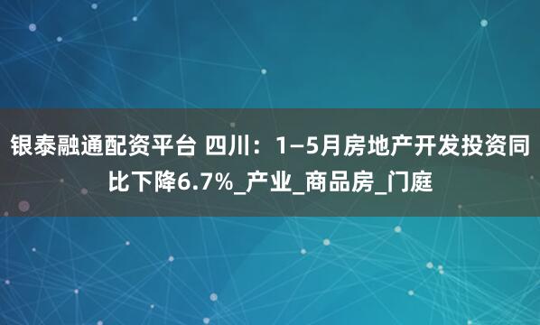 银泰融通配资平台 四川：1—5月房地产开发投资同比下降6.7%_产业_商品房_门庭