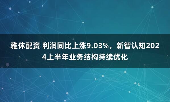 雅休配资 利润同比上涨9.03%，新智认知2024上半年业务结构持续优化