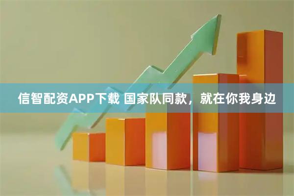 信智配资APP下载 国家队同款，就在你我身边