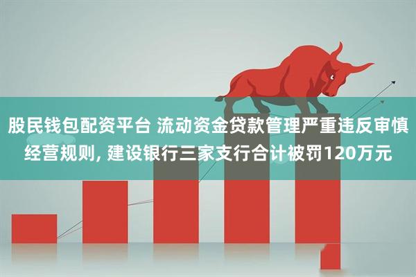 股民钱包配资平台 流动资金贷款管理严重违反审慎经营规则, 建设银行三家支行合计被罚120万元