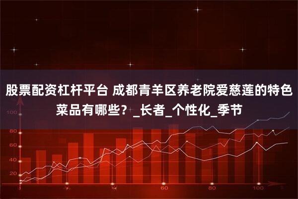 股票配资杠杆平台 成都青羊区养老院爱慈莲的特色菜品有哪些？_长者_个性化_季节