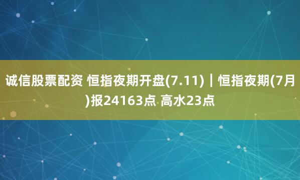 诚信股票配资 恒指夜期开盘(7.11)︱恒指夜期(7月)报24163点 高水23点