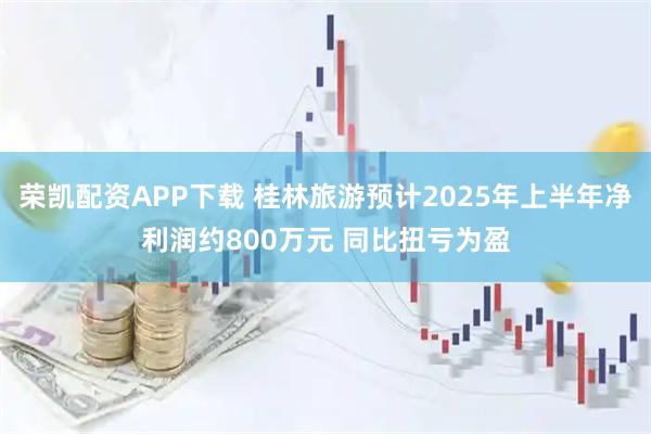 荣凯配资APP下载 桂林旅游预计2025年上半年净利润约800万元 同比扭亏为盈