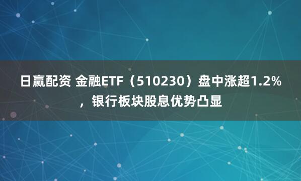 日赢配资 金融ETF（510230）盘中涨超1.2%，银行板块股息优势凸显