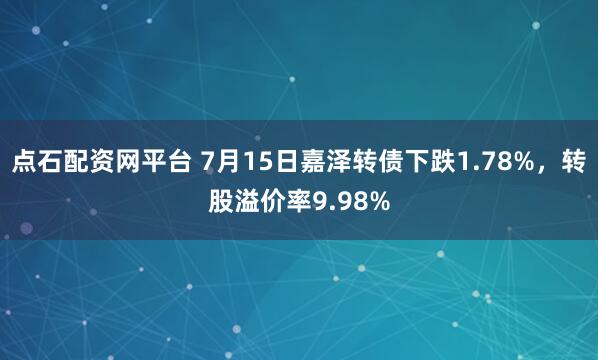 点石配资网平台 7月15日嘉泽转债下跌1.78%，转股溢价率9.98%