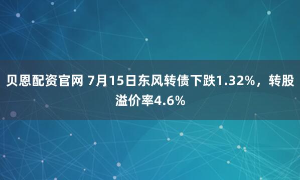 贝恩配资官网 7月15日东风转债下跌1.32%，转股溢价率4.6%