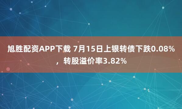 旭胜配资APP下载 7月15日上银转债下跌0.08%，转股溢价率3.82%