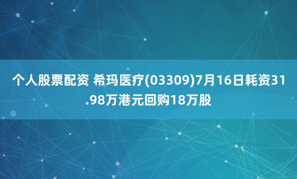 个人股票配资 希玛医疗(03309)7月16日耗资31.98万港元回购18万股