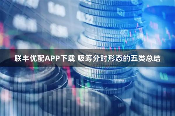 联丰优配APP下载 吸筹分时形态的五类总结