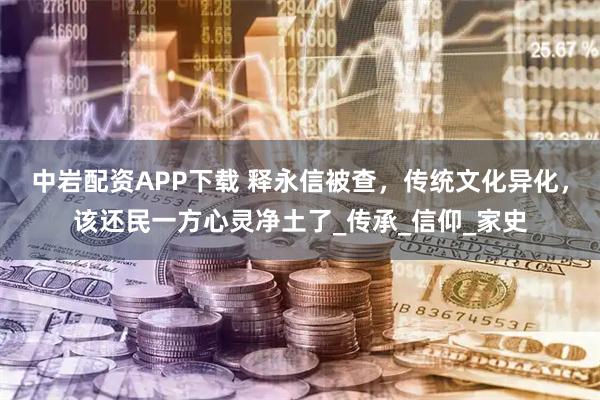 中岩配资APP下载 释永信被查，传统文化异化，该还民一方心灵净土了_传承_信仰_家史